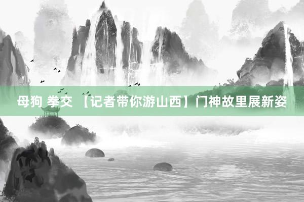 母狗 拳交 【记者带你游山西】门神故里展新姿