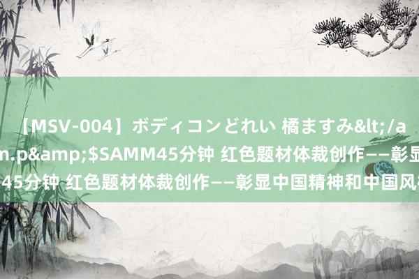 【MSV-004】ボディコンどれい 橘ますみ</a>1992-02-06h.m.p&$SAMM45分钟 红色题材体裁创作——彰显中国精神和中国风格