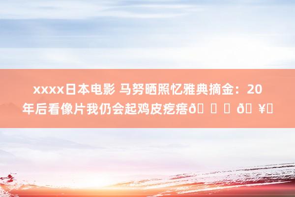 xxxx日本电影 马努晒照忆雅典摘金：20年后看像片我仍会起鸡皮疙瘩🙌🥇