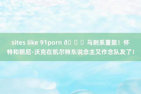 sites like 91porn 😉马刺系重聚！怀特和朗尼-沃克在凯尔特东说念主又作念队友了！