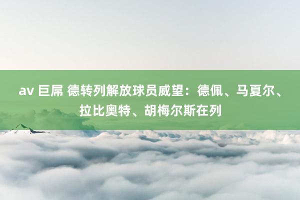 av 巨屌 德转列解放球员威望：德佩、马夏尔、拉比奥特、胡梅尔斯在列