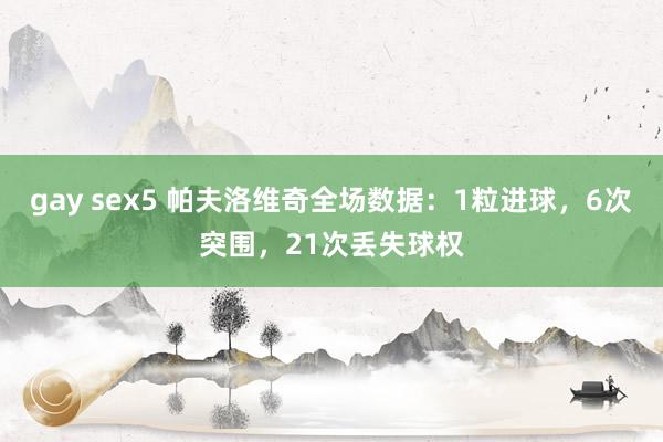 gay sex5 帕夫洛维奇全场数据：1粒进球，6次突围，21次丢失球权