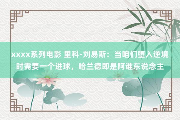 xxxx系列电影 里科-刘易斯：当咱们堕入逆境时需要一个进球，哈兰德即是阿谁东说念主