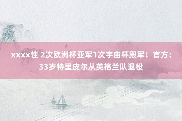 xxxx性 2次欧洲杯亚军1次宇宙杯殿军！官方：33岁特里皮尔从英格兰队退役