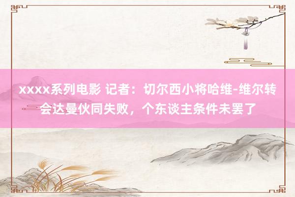 xxxx系列电影 记者：切尔西小将哈维-维尔转会达曼伙同失败，个东谈主条件未罢了