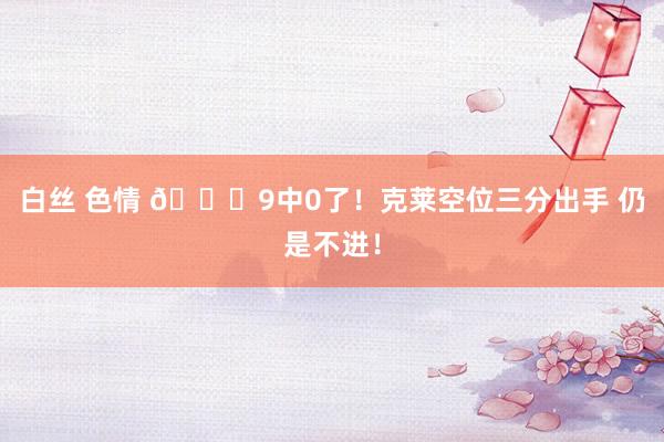 白丝 色情 🙃9中0了！克莱空位三分出手 仍是不进！