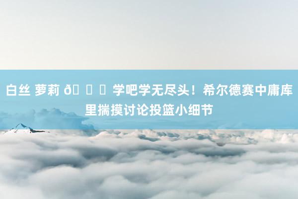 白丝 萝莉 😁学吧学无尽头！希尔德赛中庸库里揣摸讨论投篮小细节