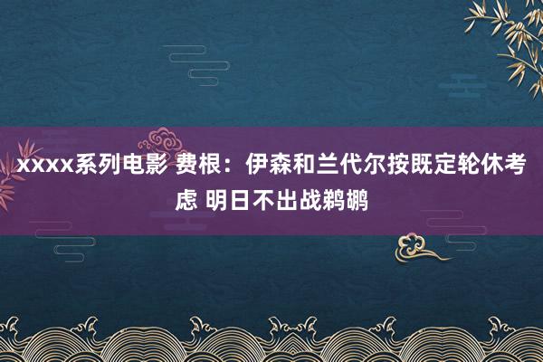 xxxx系列电影 费根：伊森和兰代尔按既定轮休考虑 明日不出战鹈鹕