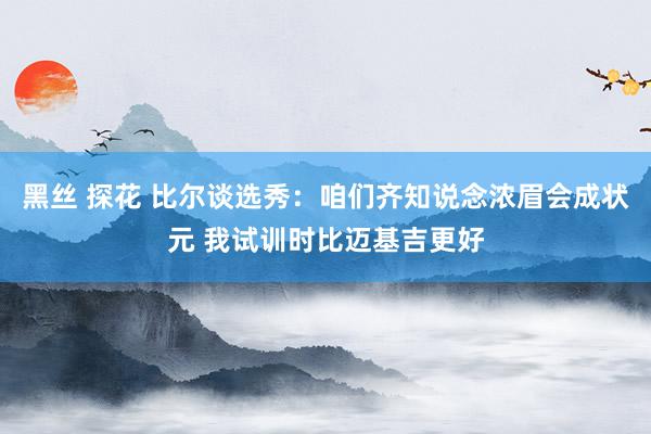 黑丝 探花 比尔谈选秀：咱们齐知说念浓眉会成状元 我试训时比迈基吉更好