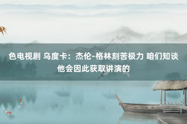 色电视剧 乌度卡：杰伦-格林刻苦极力 咱们知谈他会因此获取讲演的