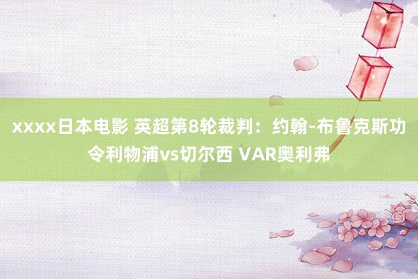 xxxx日本电影 英超第8轮裁判：约翰-布鲁克斯功令利物浦vs切尔西 VAR奥利弗