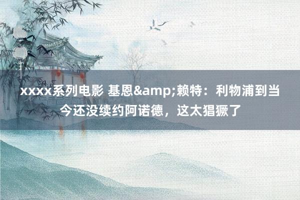 xxxx系列电影 基恩&赖特：利物浦到当今还没续约阿诺德，这太猖獗了