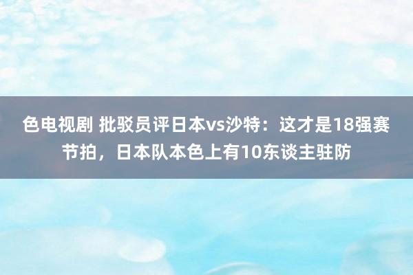 色电视剧 批驳员评日本vs沙特：这才是18强赛节拍，日本队本色上有10东谈主驻防