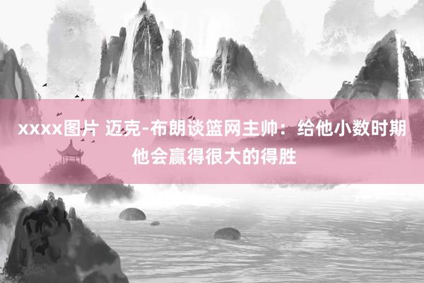xxxx图片 迈克-布朗谈篮网主帅：给他小数时期 他会赢得很大的得胜
