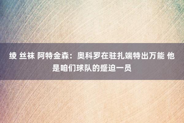 绫 丝袜 阿特金森：奥科罗在驻扎端特出万能 他是咱们球队的蹙迫一员