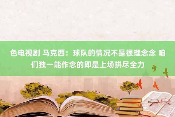 色电视剧 马克西：球队的情况不是很理念念 咱们独一能作念的即是上场拼尽全力