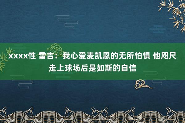 xxxx性 雷吉：我心爱麦凯恩的无所怕惧 他咫尺走上球场后是如斯的自信