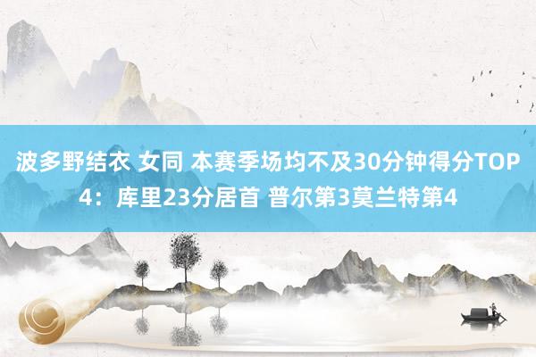 波多野结衣 女同 本赛季场均不及30分钟得分TOP4：库里23分居首 普尔第3莫兰特第4