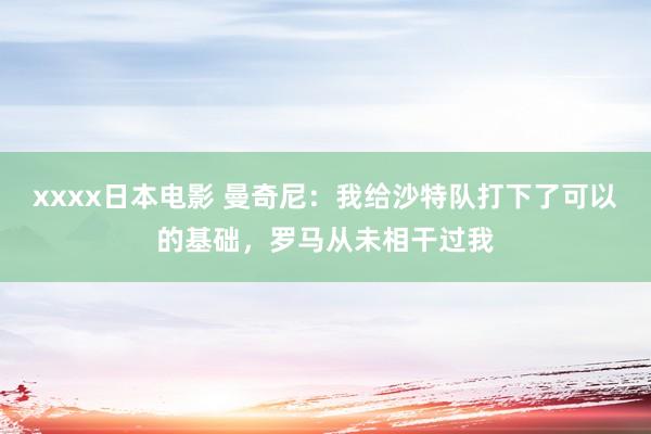 xxxx日本电影 曼奇尼：我给沙特队打下了可以的基础，罗马从未相干过我