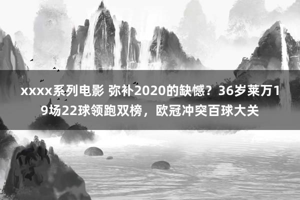 xxxx系列电影 弥补2020的缺憾？36岁莱万19场22球领跑双榜，欧冠冲突百球大关