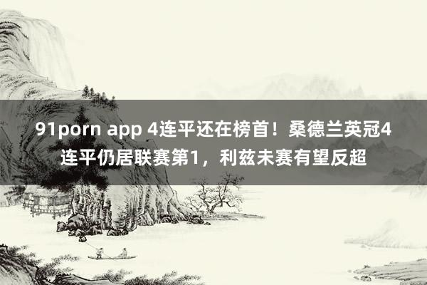 91porn app 4连平还在榜首！桑德兰英冠4连平仍居联赛第1，利兹未赛有望反超