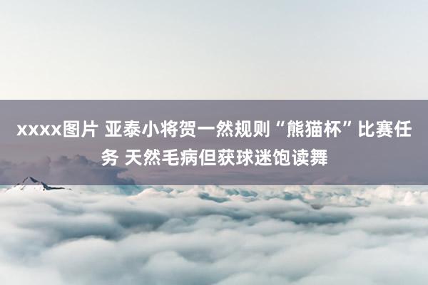 xxxx图片 亚泰小将贺一然规则“熊猫杯”比赛任务 天然毛病但获球迷饱读舞