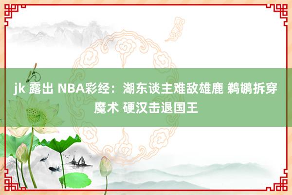 jk 露出 NBA彩经：湖东谈主难敌雄鹿 鹈鹕拆穿魔术 硬汉击退国王