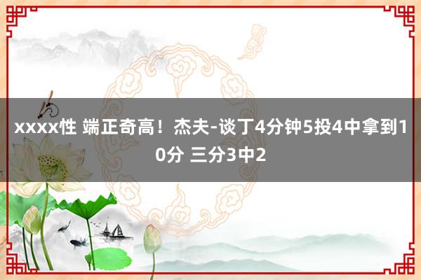 xxxx性 端正奇高！杰夫-谈丁4分钟5投4中拿到10分 三分3中2