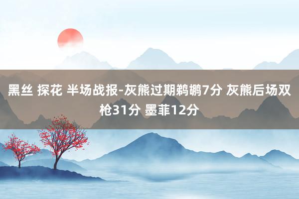 黑丝 探花 半场战报-灰熊过期鹈鹕7分 灰熊后场双枪31分 墨菲12分