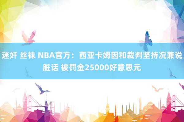 迷奸 丝袜 NBA官方：西亚卡姆因和裁判坚持况兼说脏话 被罚金25000好意思元