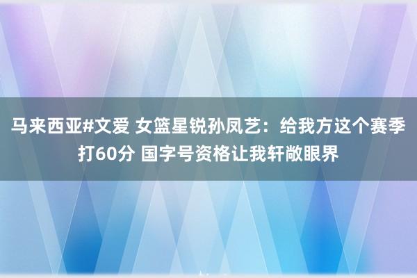 马来西亚#文爱 女篮星锐孙凤艺：给我方这个赛季打60分 国字号资格让我轩敞眼界