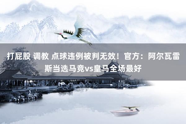 打屁股 调教 点球违例被判无效！官方：阿尔瓦雷斯当选马竞vs皇马全场最好