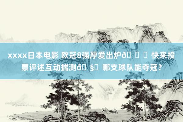 xxxx日本电影 欧冠8强厚爱出炉👏快来投票评述互动揣测🧐哪支球队能夺冠？