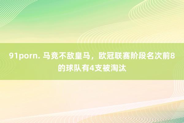 91porn. 马竞不敌皇马，欧冠联赛阶段名次前8的球队有4支被淘汰