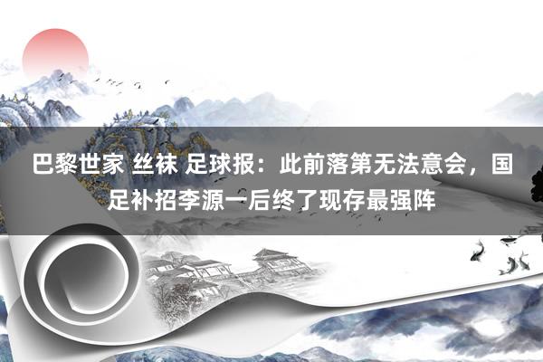 巴黎世家 丝袜 足球报：此前落第无法意会，国足补招李源一后终了现存最强阵
