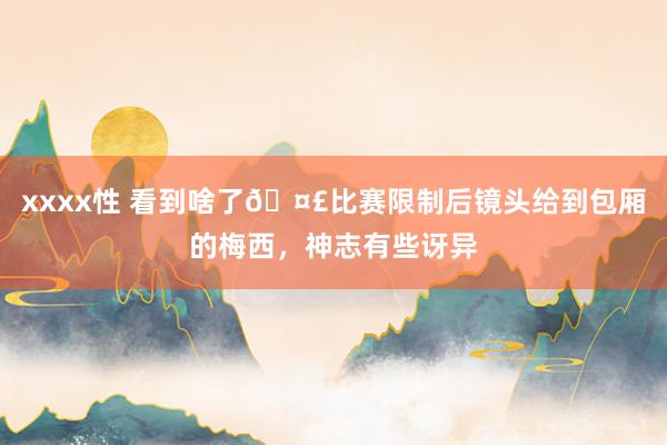 xxxx性 看到啥了🤣比赛限制后镜头给到包厢的梅西，神志有些讶异