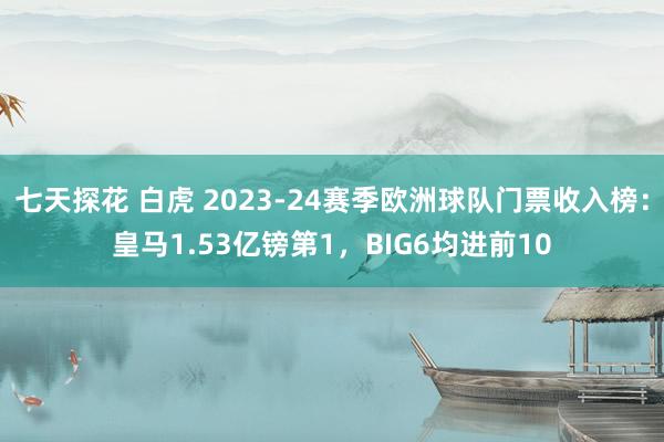 七天探花 白虎 2023-24赛季欧洲球队门票收入榜：皇马1.53亿镑第1，BIG6均进前10