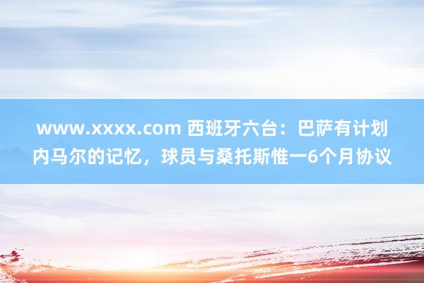 www.xxxx.com 西班牙六台：巴萨有计划内马尔的记忆，球员与桑托斯惟一6个月协议