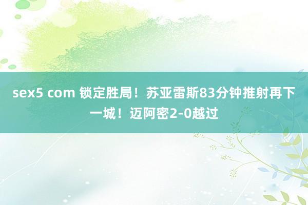 sex5 com 锁定胜局！苏亚雷斯83分钟推射再下一城！迈阿密2-0越过