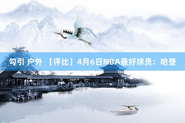 勾引 户外 【评比】4月6日NBA最好球员：哈登