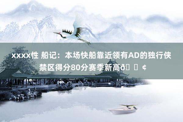 xxxx性 船记：本场快船靠近领有AD的独行侠 禁区得分80分赛季新高🚢