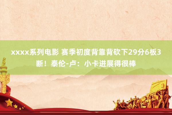 xxxx系列电影 赛季初度背靠背砍下29分6板3断！泰伦-卢：小卡进展得很棒