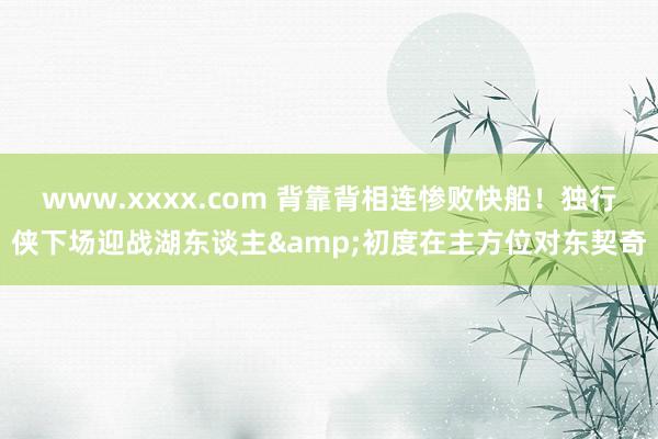 www.xxxx.com 背靠背相连惨败快船！独行侠下场迎战湖东谈主&初度在主方位对东契奇