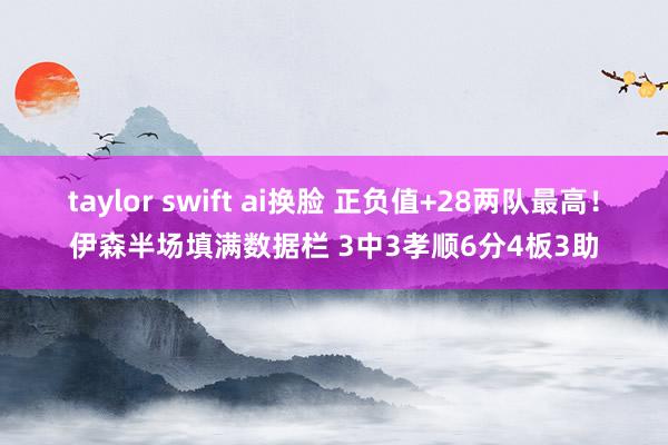 taylor swift ai换脸 正负值+28两队最高！伊森半场填满数据栏 3中3孝顺6分4板3助