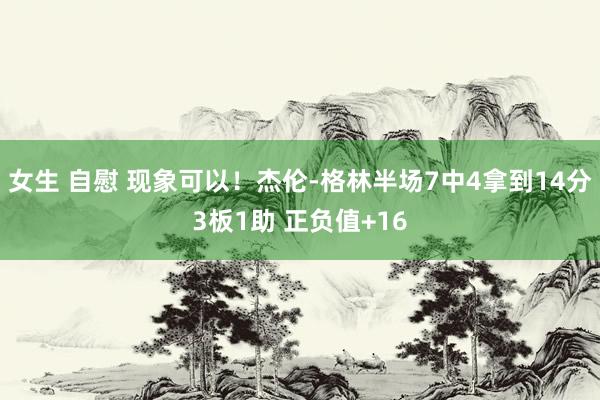 女生 自慰 现象可以！杰伦-格林半场7中4拿到14分3板1助 正负值+16