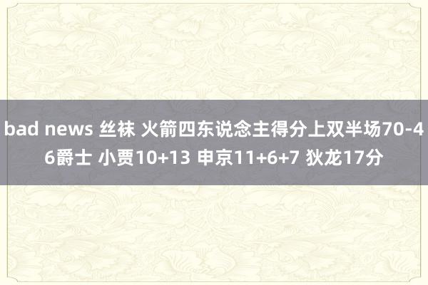 bad news 丝袜 火箭四东说念主得分上双半场70-46爵士 小贾10+13 申京11+6+7 狄龙17分