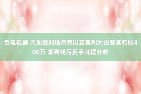 色电视剧 内助曝刘维伟曾以买宾利为由要其转账400万 拿到钱后反手就提分歧
