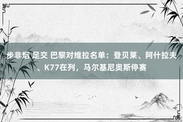 步非烟 足交 巴黎对维拉名单：登贝莱、阿什拉夫、K77在列，马尔基尼奥斯停赛