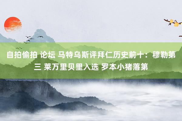 自拍偷拍 论坛 马特乌斯评拜仁历史前十：穆勒第三 莱万里贝里入选 罗本小猪落第